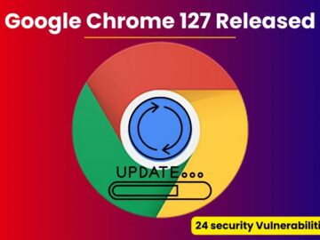 Google Chrome 127 Released with a fix for 24 Security Vulnerabilities