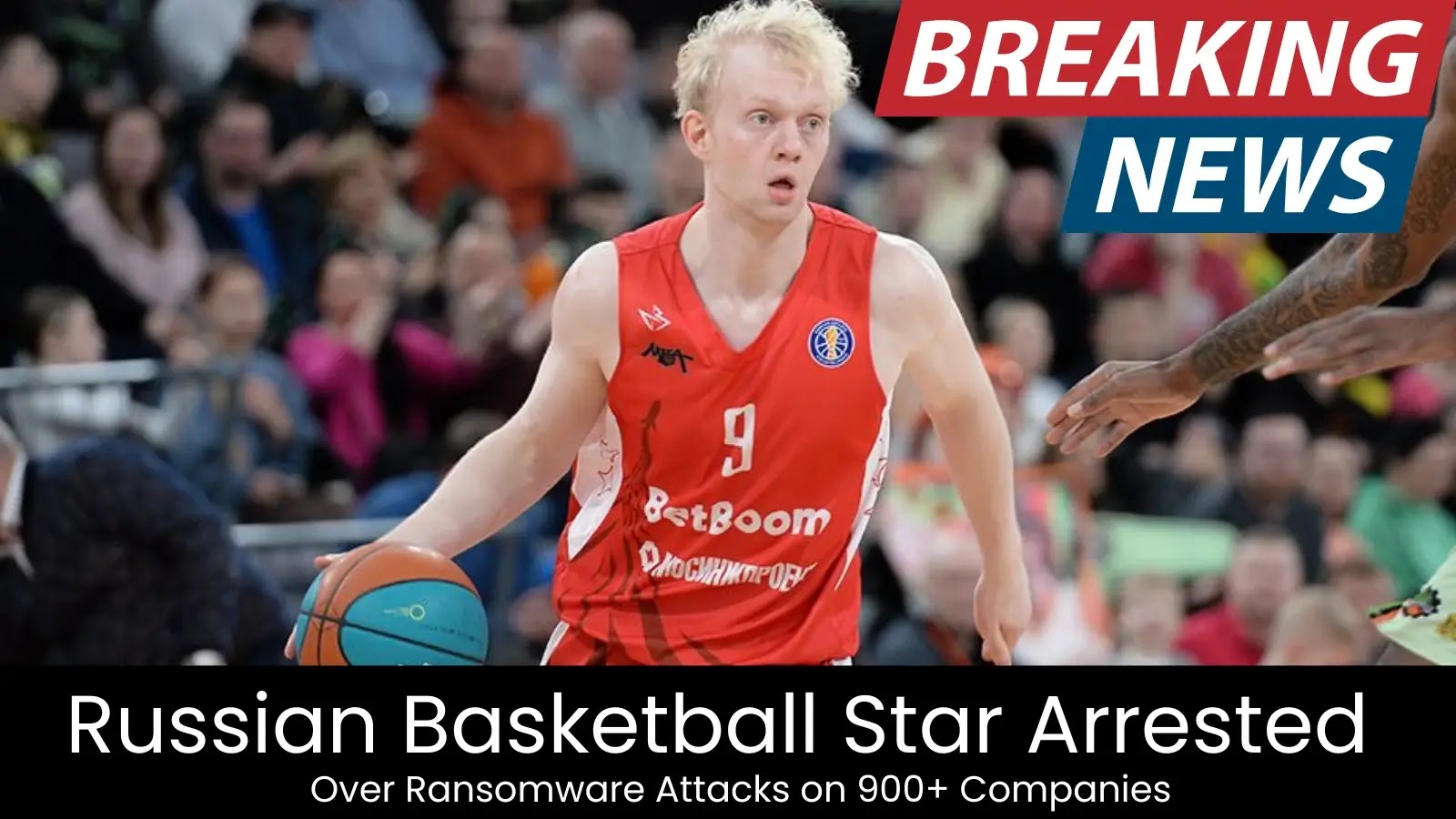 Russian Basketball Star Arrested Over Ransomware Attacks on 900+ Companies