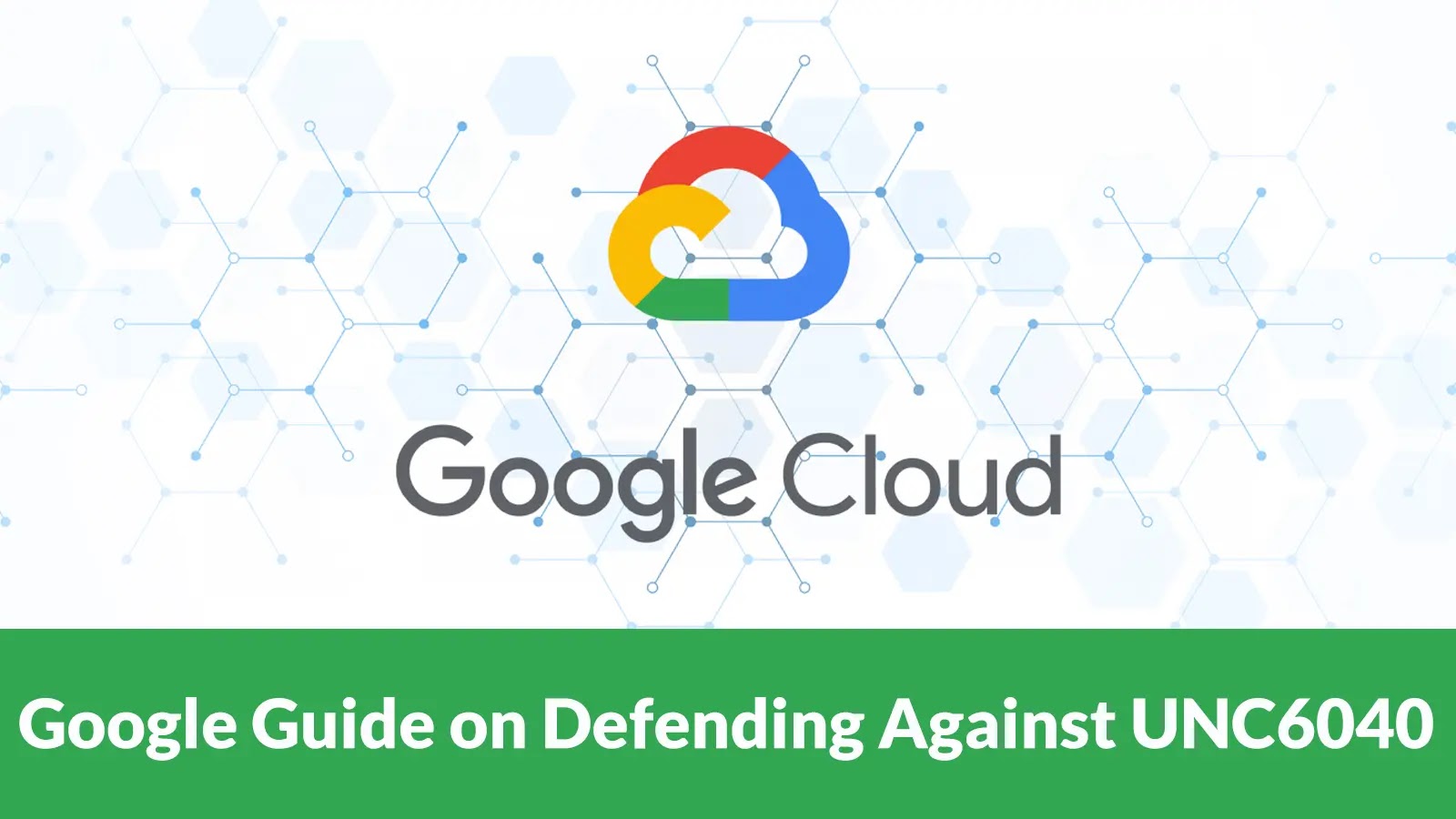 Google Releases Guide to Harden Security Strategy and Detection Capabilities Against UNC6040