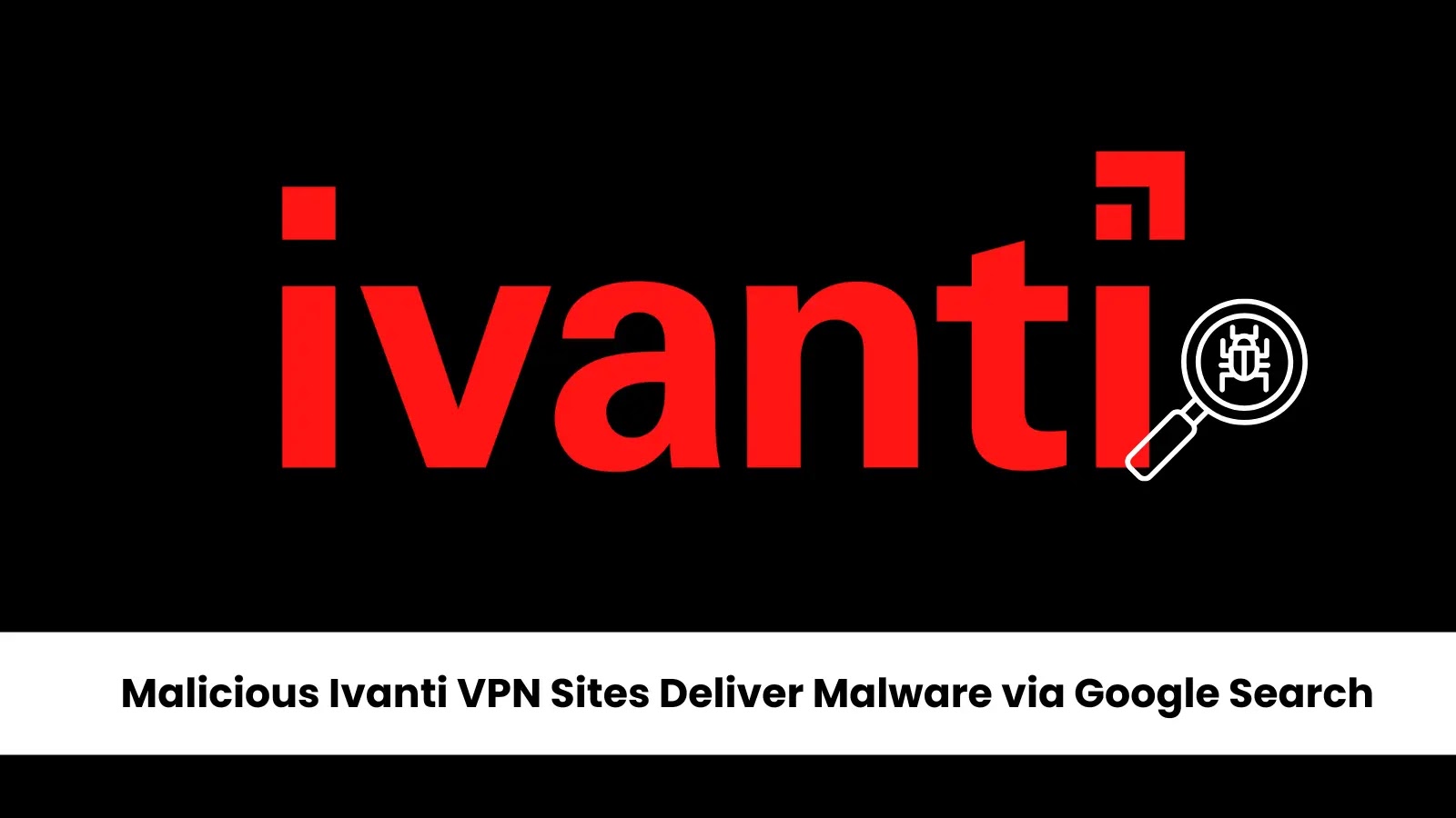 Malicious Ivanti VPN Client Sites in Google Search Deliver Malware — Users Warned Malicious Ivanti VPN Client Sites in Google Search Deliver Malware — Users Warned